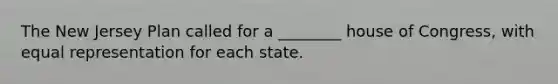 The New Jersey Plan called for a ________ house of Congress, with equal representation for each state.