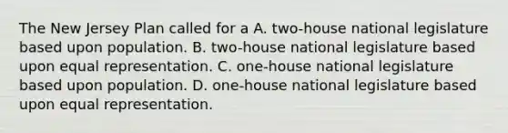 The New Jersey Plan called for a A. two-house national legislature based upon population. B. two-house national legislature based upon equal representation. C. one-house national legislature based upon population. D. one-house national legislature based upon equal representation.