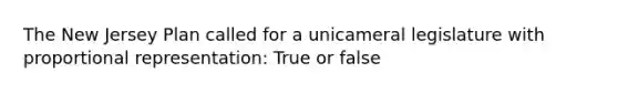 The New Jersey Plan called for a unicameral legislature with proportional representation: True or false