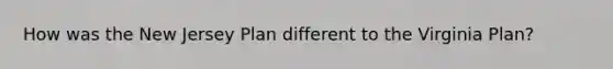 How was the New Jersey Plan different to the Virginia Plan?