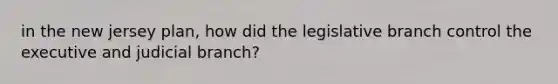 in the new jersey plan, how did the legislative branch control the executive and judicial branch?