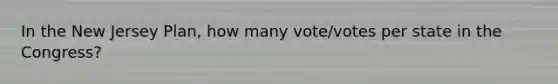 In the New Jersey Plan, how many vote/votes per state in the Congress?