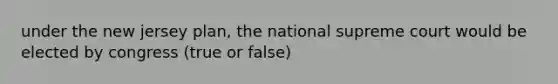 under the new jersey plan, the national supreme court would be elected by congress (true or false)