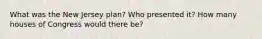 What was the New Jersey plan? Who presented it? How many houses of Congress would there be?