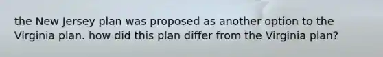 the New Jersey plan was proposed as another option to the Virginia plan. how did this plan differ from the Virginia plan?