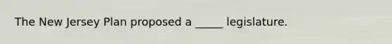 The New Jersey Plan proposed a _____ legislature.