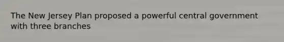 The New Jersey Plan proposed a powerful central government with three branches