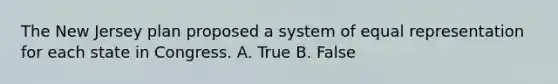 The New Jersey plan proposed a system of equal representation for each state in Congress. A. True B. False