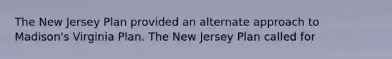 The New Jersey Plan provided an alternate approach to Madison's Virginia Plan. The New Jersey Plan called for