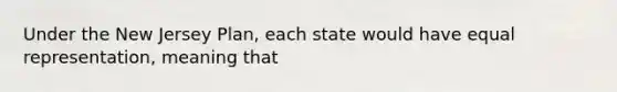 Under the New Jersey Plan, each state would have equal representation, meaning that