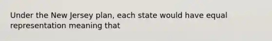 Under the New Jersey plan, each state would have equal representation meaning that