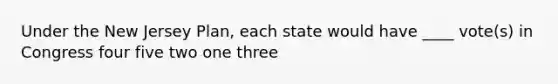 Under the New Jersey Plan, each state would have ____ vote(s) in Congress four five two one three