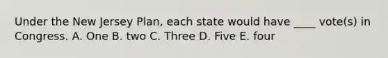 Under the New Jersey Plan, each state would have ____ vote(s) in Congress. A. One B. two C. Three D. Five E. four