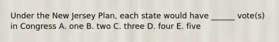 Under the New Jersey Plan, each state would have ______ vote(s) in Congress A. one B. two C. three D. four E. five