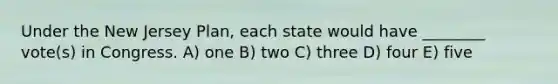 Under the New Jersey Plan, each state would have ________ vote(s) in Congress. A) one B) two C) three D) four E) five