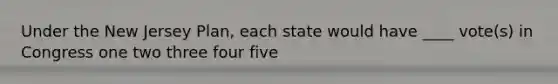 Under the New Jersey Plan, each state would have ____ vote(s) in Congress one two three four five