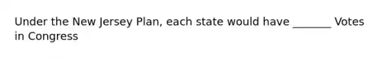 Under the New Jersey Plan, each state would have _______ Votes in Congress