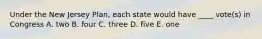 Under the New Jersey Plan, each state would have ____ vote(s) in Congress A. two B. four C. three D. five E. one