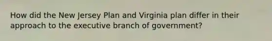 How did the New Jersey Plan and Virginia plan differ in their approach to the executive branch of government?