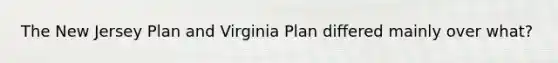 The New Jersey Plan and Virginia Plan differed mainly over what?