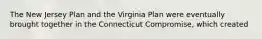 The New Jersey Plan and the Virginia Plan were eventually brought together in the Connecticut Compromise, which created