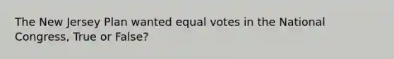 The New Jersey Plan wanted equal votes in the National Congress, True or False?