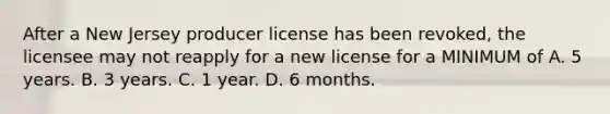 After a New Jersey producer license has been revoked, the licensee may not reapply for a new license for a MINIMUM of A. 5 years. B. 3 years. C. 1 year. D. 6 months.