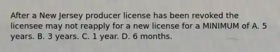 After a New Jersey producer license has been revoked the licensee may not reapply for a new license for a MINIMUM of A. 5 years. B. 3 years. C. 1 year. D. 6 months.