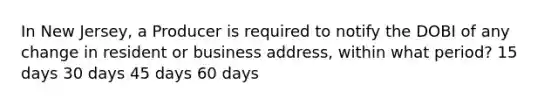 In New Jersey, a Producer is required to notify the DOBI of any change in resident or business address, within what period? 15 days 30 days 45 days 60 days