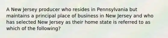 A New Jersey producer who resides in Pennsylvania but maintains a principal place of business in New Jersey and who has selected New Jersey as their home state is referred to as which of the following?