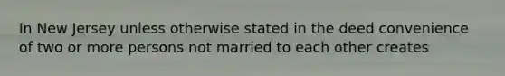 In New Jersey unless otherwise stated in the deed convenience of two or more persons not married to each other creates