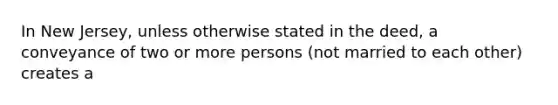 In New Jersey, unless otherwise stated in the deed, a conveyance of two or more persons (not married to each other) creates a