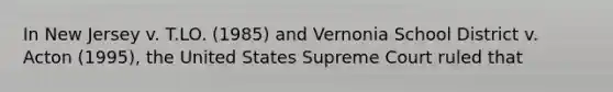 In New Jersey v. T.LO. (1985) and Vernonia School District v. Acton (1995), the United States Supreme Court ruled that