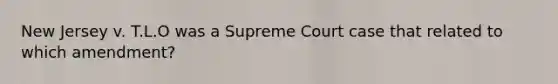 New Jersey v. T.L.O was a Supreme Court case that related to which amendment?