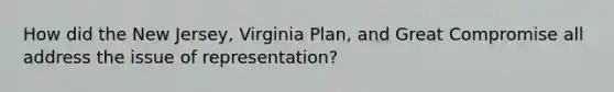 How did the New Jersey, Virginia Plan, and Great Compromise all address the issue of representation?