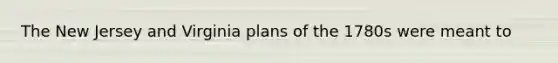 The New Jersey and Virginia plans of the 1780s were meant to