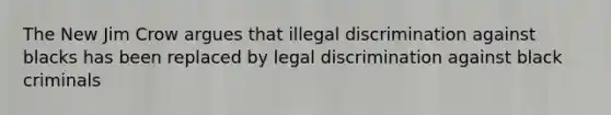 The New Jim Crow argues that illegal discrimination against blacks has been replaced by legal discrimination against black criminals