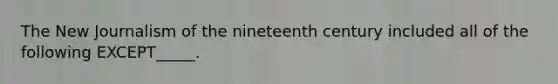 The New Journalism of the nineteenth century included all of the following EXCEPT_____.