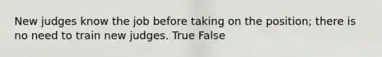 New judges know the job before taking on the position; there is no need to train new judges. True False