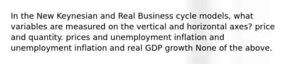 In the New Keynesian and Real Business cycle models, what variables are measured on the vertical and horizontal axes? price and quantity. prices and unemployment inflation and unemployment inflation and real GDP growth None of the above.