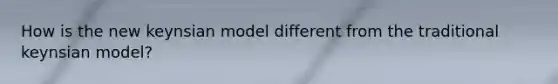 How is the new keynsian model different from the traditional keynsian model?