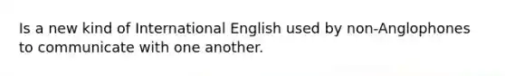 Is a new kind of International English used by non-Anglophones to communicate with one another.