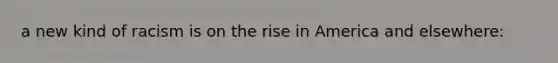 a new kind of racism is on the rise in America and elsewhere: