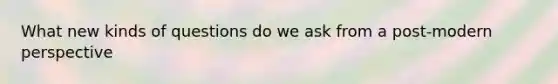 What new kinds of questions do we ask from a post-modern perspective