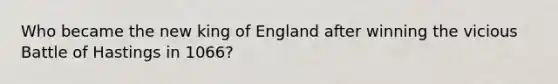 Who became the new king of England after winning the vicious Battle of Hastings in 1066?