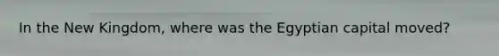 In the New Kingdom, where was the Egyptian capital moved?