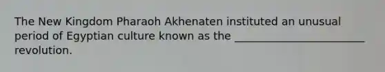 The New Kingdom Pharaoh Akhenaten instituted an unusual period of Egyptian culture known as the ________________________ revolution.