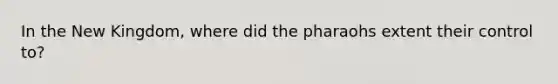 In the New Kingdom, where did the pharaohs extent their control to?