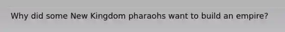 Why did some New Kingdom pharaohs want to build an empire?