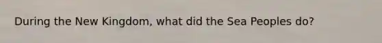 During the New Kingdom, what did the Sea Peoples do?